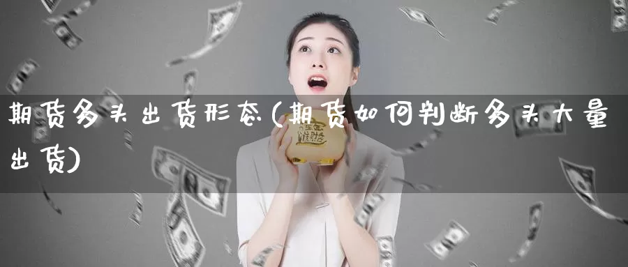 期货多头出货形态(期货如何判断多头大量出货)