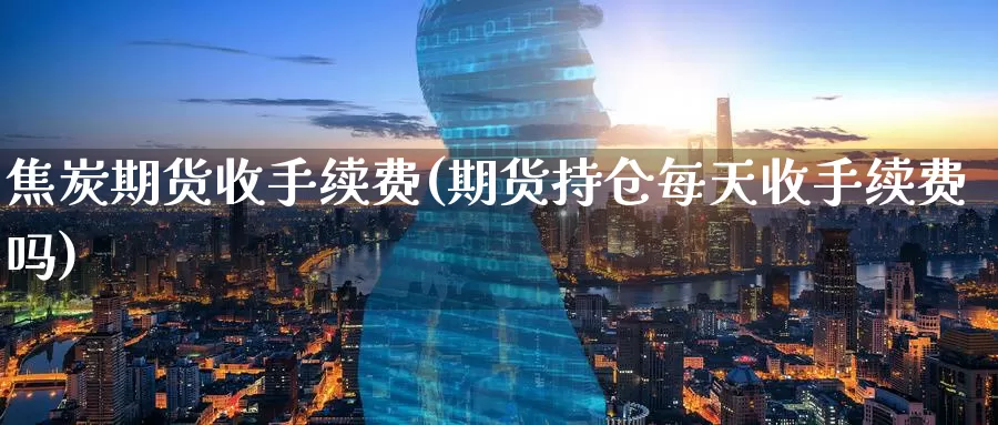 焦炭期货收手续费(期货持仓每天收手续费吗)