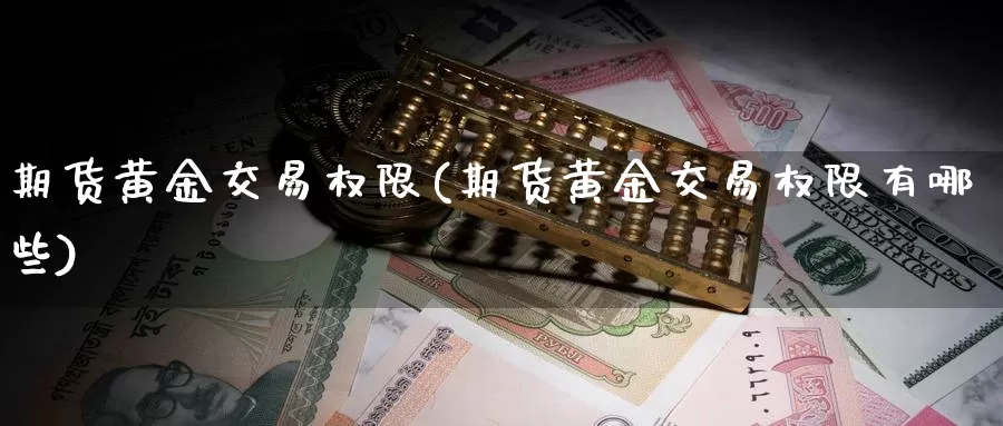 期货黄金交易权限(期货黄金交易权限有哪些)