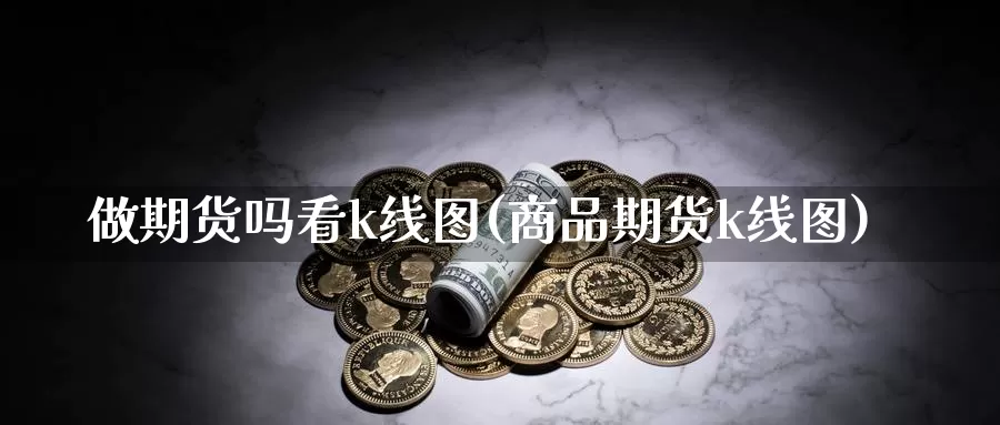 做期货吗看k线图(商品期货k线图)