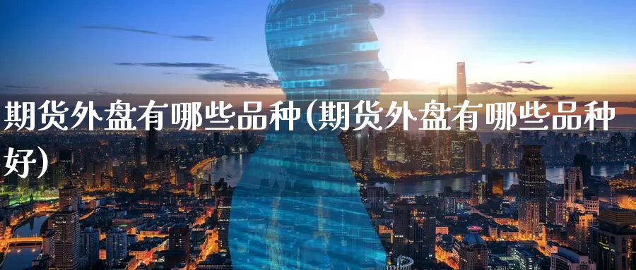 期货外盘有哪些品种(期货外盘有哪些品种好)