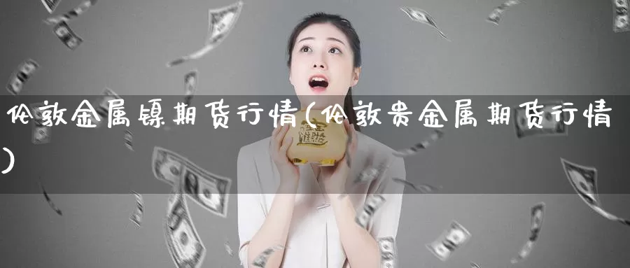 伦敦金属镍期货行情(伦敦贵金属期货行情)