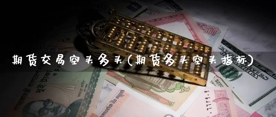 期货交易空头多头(期货多头空头指标)