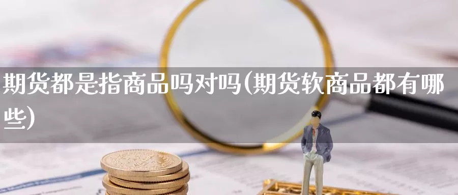 期货都是指商品吗对吗(期货软商品都有哪些)
