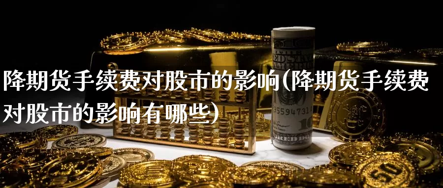 降期货手续费对股市的影响(降期货手续费对股市的影响有哪些)