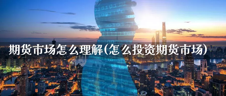 期货市场怎么理解(怎么投资期货市场)