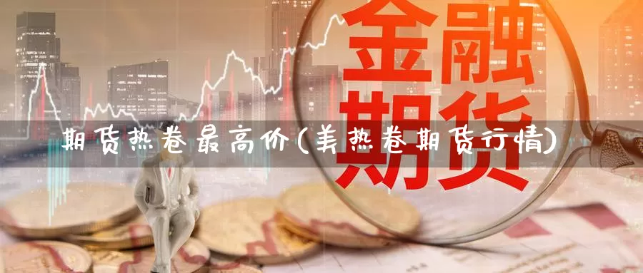 期货热卷最高价(美热卷期货行情)