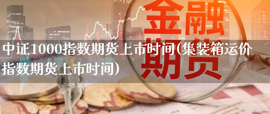 中证1000指数期货上市时间(集装箱运价指数期货上市时间)