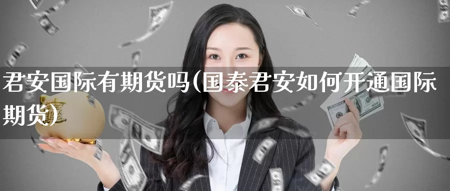 君安国际有期货吗(如何开通国际期货)