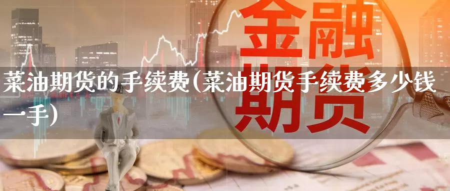 菜油期货的手续费(菜油期货手续费多少钱一手)