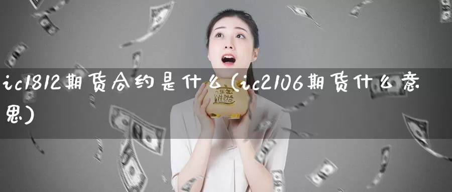 ic1812期货合约是什么(ic2106期货什么意思)
