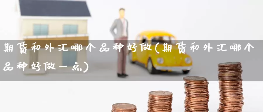 期货和外汇哪个品种好做(期货和外汇哪个品种好做一点)