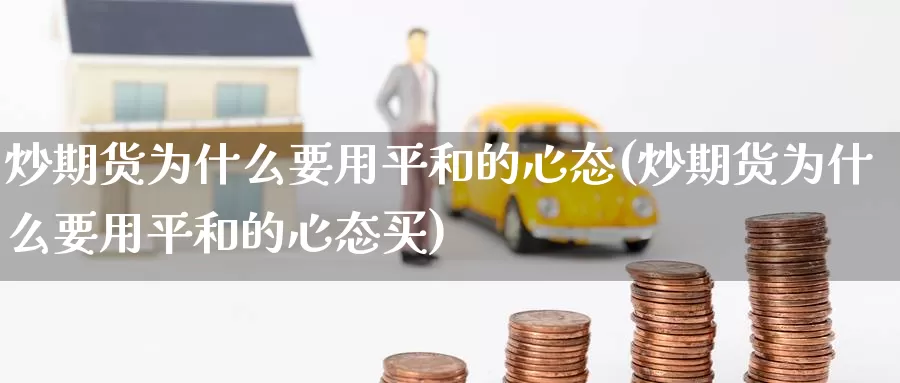 炒期货为什么要用平和的心态(炒期货为什么要用平和的心态买)