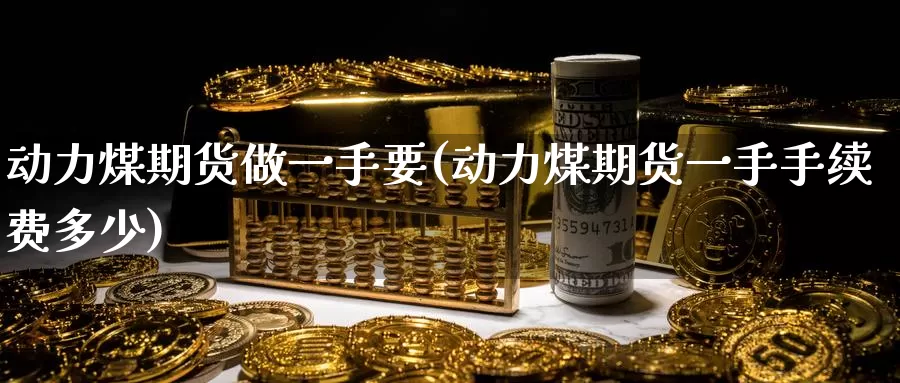 动力煤期货做一手要(动力煤期货一手手续费多少)