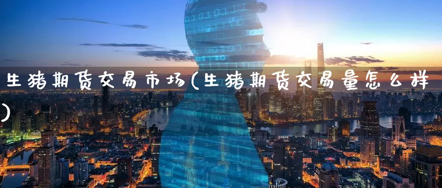 生猪期货交易市场(生猪期货交易量怎么样)