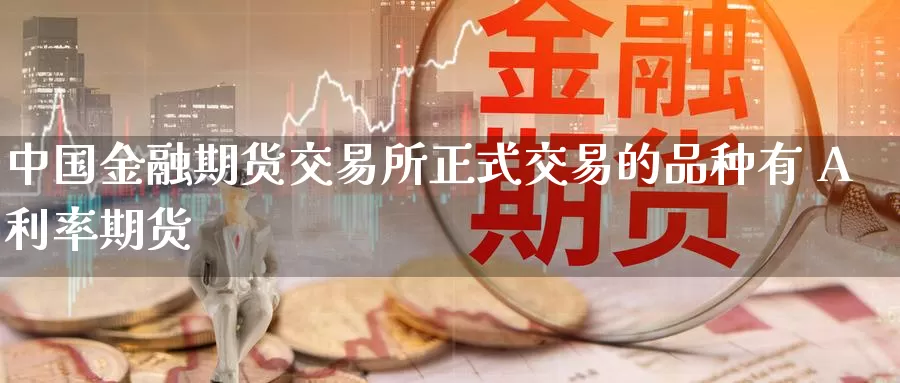 中国金融期货交易所正式交易的品种有 A利率期货
