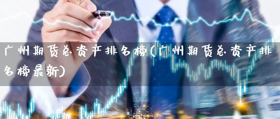 广州期货总资产排名榜(广州期货总资产排名榜最新)