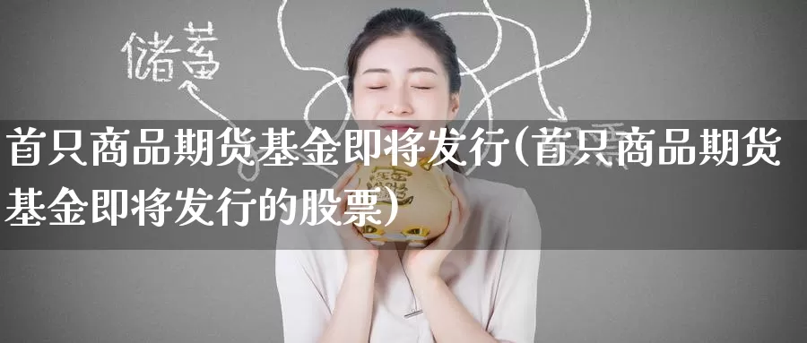 首只商品期货基金即将发行(首只商品期货基金即将发行的股票)