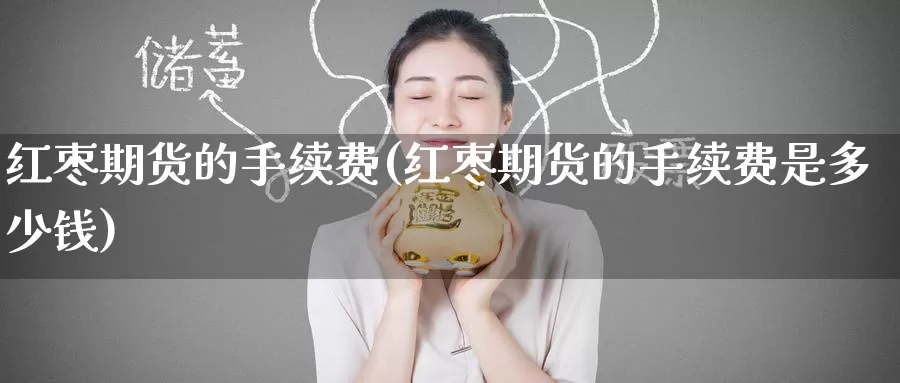 红枣期货的手续费(红枣期货的手续费是多少钱)