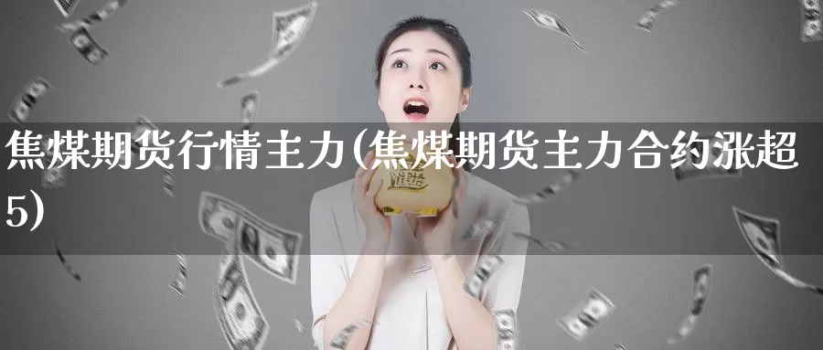 焦煤期货行情主力(焦煤期货主力合约涨超5)