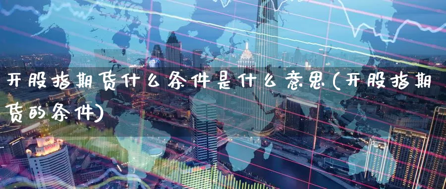 开股指期货什么条件是什么意思(开股指期货的条件)