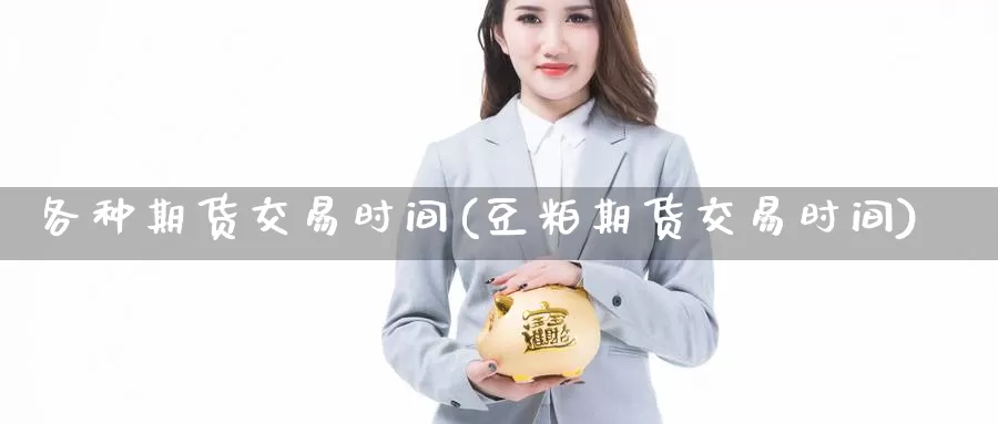 各种期货交易时间(豆粕期货交易时间)