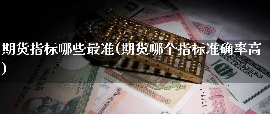 期货指标哪些最准(期货哪个指标准确率高)