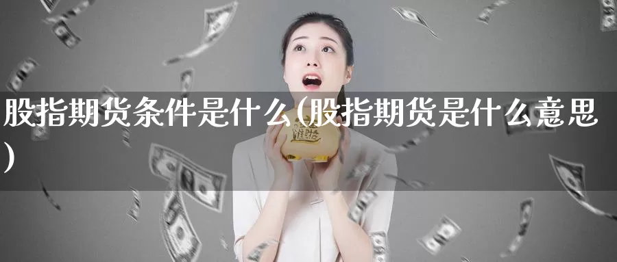 股指期货条件是什么(股指期货是什么意思)