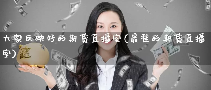 大家反映好的期货直播室(最准的期货直播室)