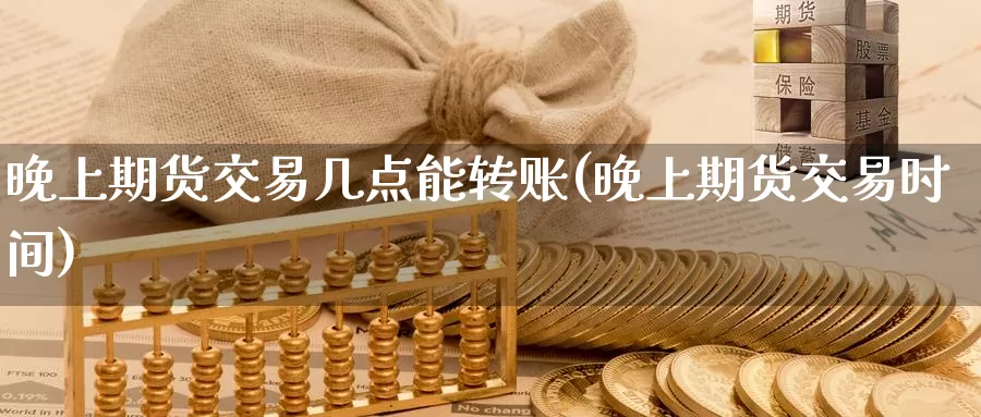晚上期货交易几点能转账(晚上期货交易时间)