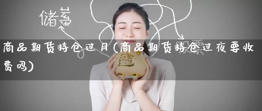 商品期货持仓过月(商品期货持仓过夜要收费吗)