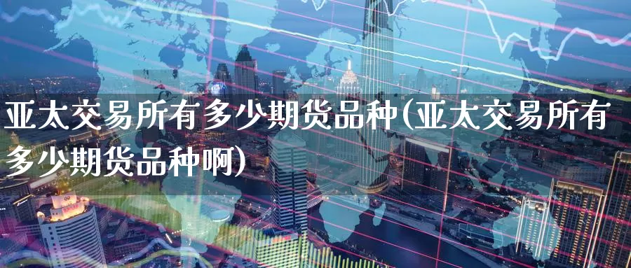 亚太交易所有多少期货品种(亚太交易所有多少期货品种啊)