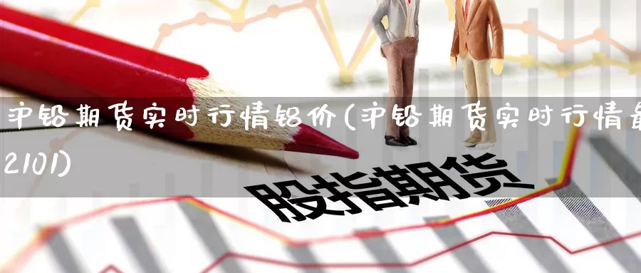 沪铅期货实时行情铝价(沪铅期货实时行情最新2101)
