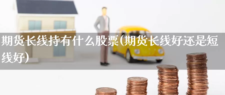 期货长线持有什么股票(期货长线好还是短线好)