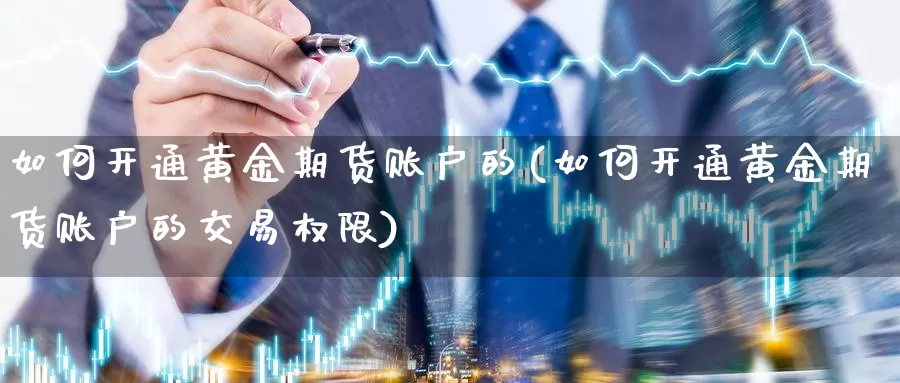 如何开通黄金期货账户的(如何开通黄金期货账户的交易权限)