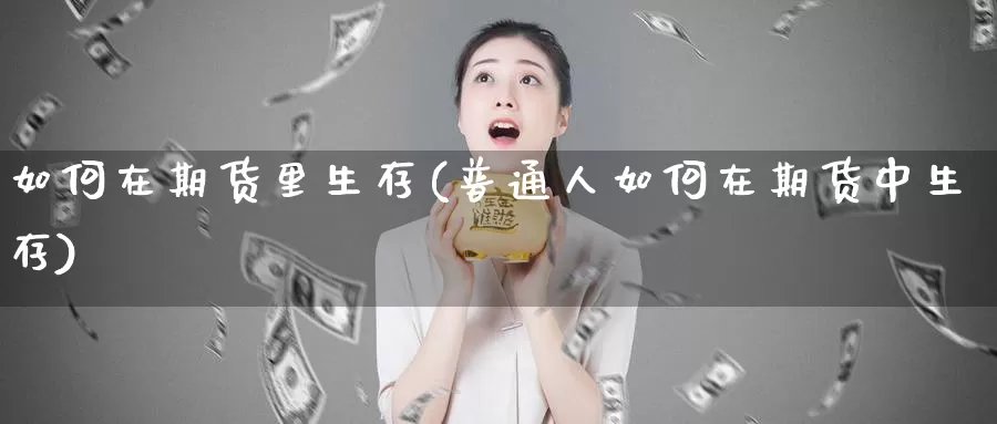 如何在期货里生存(普通人如何在期货中生存)