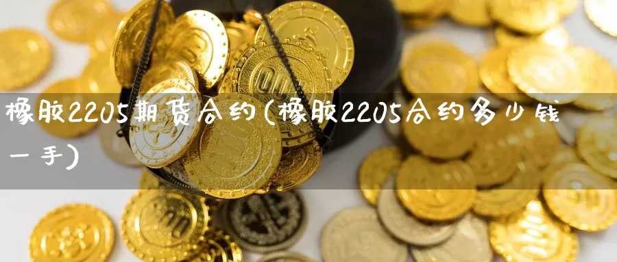 橡胶2205期货合约(橡胶2205合约多少钱一手)