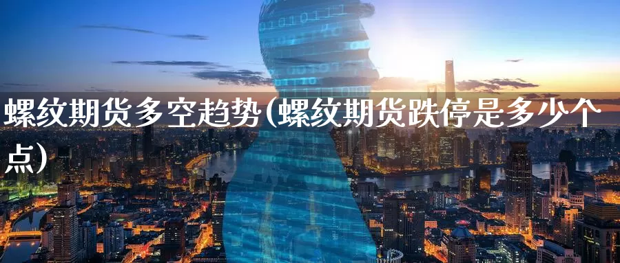 螺纹期货多空趋势(螺纹期货跌停是多少个点)