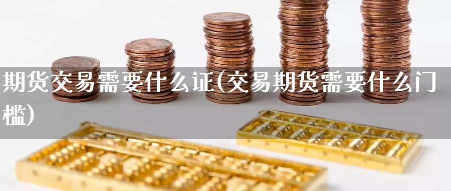 期货交易需要什么证(交易期货需要什么门槛)