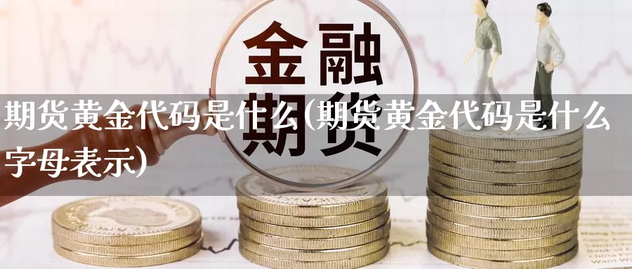 期货黄金代码是什么(期货黄金代码是什么字母表示)