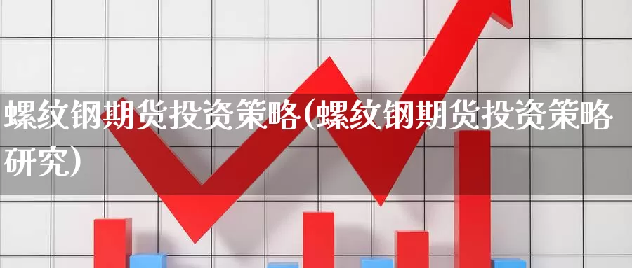 螺纹钢期货投资策略(螺纹钢期货投资策略研究)