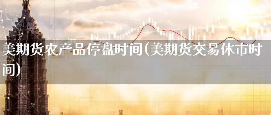 美期货农产品停盘时间(美期货交易休市时间)