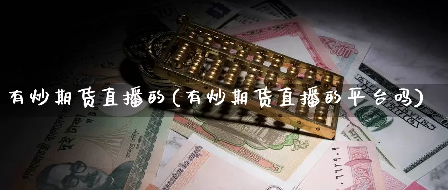 有炒期货直播的(有炒期货直播的平台吗)