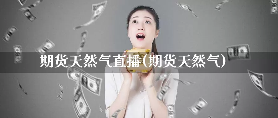 期货天然气直播(期货天然气)
