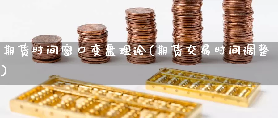 期货时间窗口变盘理论(期货交易时间调整)
