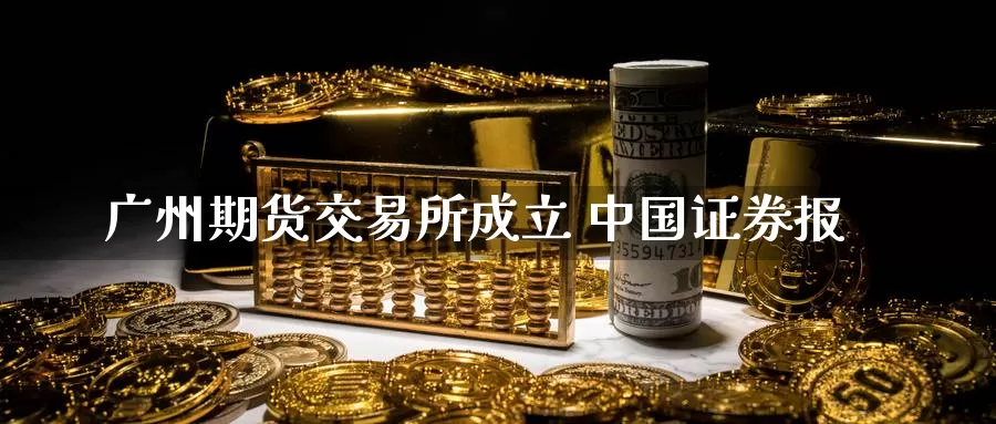 广州期货交易所成立 中国证券报