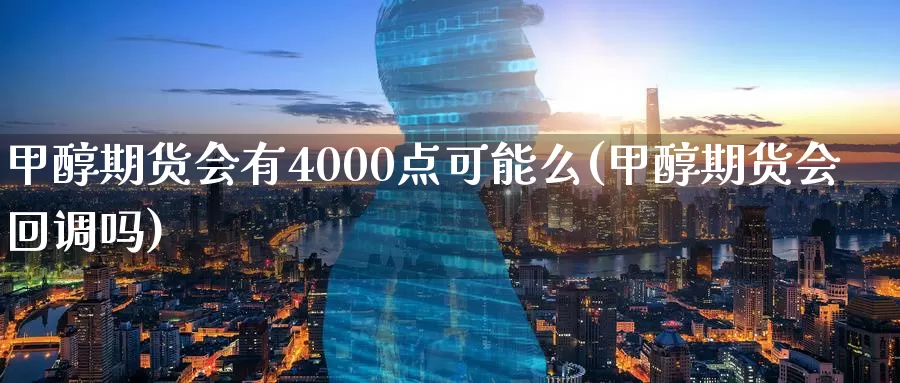 甲醇期货会有4000点可能么(甲醇期货会回调吗)