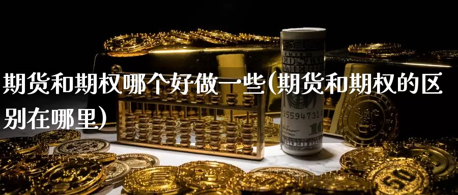 期货和期权哪个好做一些(期货和期权的区别在哪里)