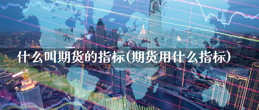什么叫期货的指标(期货用什么指标)