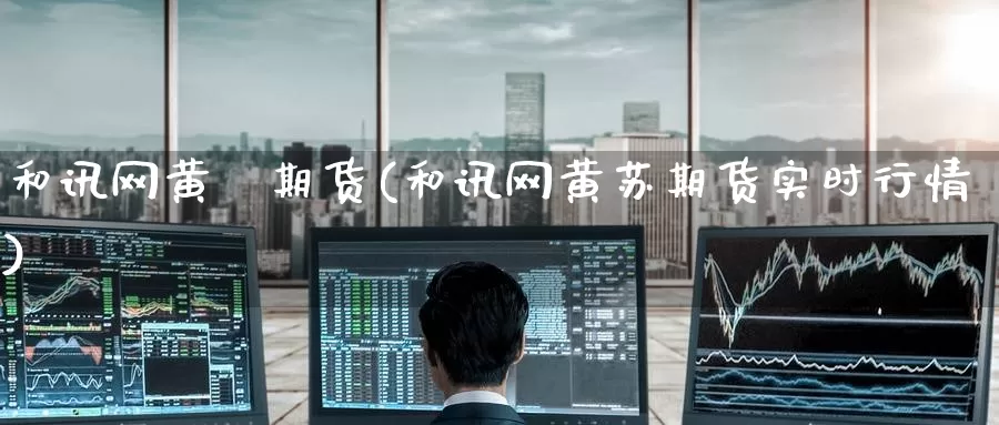 和讯网黄甦期货(和讯网黄苏期货实时行情)